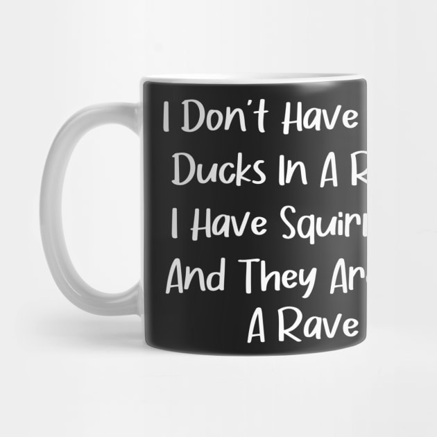 I don't have any ducks in a row i have squirrels and they are at a rave by creative36